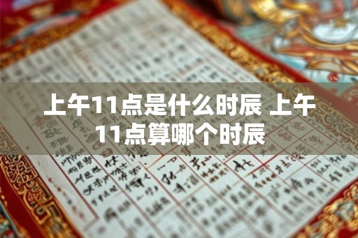 上午11点是什么时辰 上午11点算哪个时辰