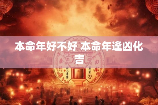 本命年好不好 本命年逢凶化吉 本命年好不好 本命年逢凶化吉