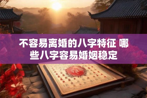 不容易离婚的八字特征 哪些八字容易婚姻稳定