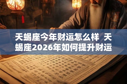 天蝎座今年财运怎么样  天蝎座2026年如何提升财运