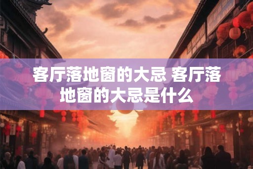 客厅落地窗的大忌 客厅落地窗的大忌是什么