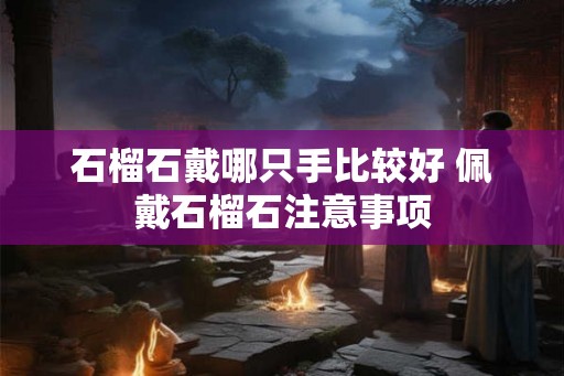 石榴石戴哪只手比较好 佩戴石榴石注意事项