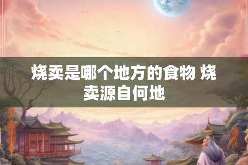 烧卖是哪个地方的食物 烧卖源自何地 烧卖是哪个地方的食物 烧卖源自何地