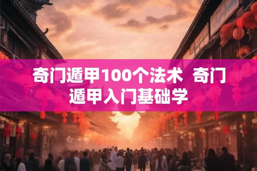 奇门遁甲100个法术  奇门遁甲入门基础学