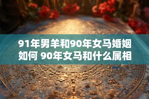 91年男羊和90年女马婚姻如何 90年女马和什么属相最配