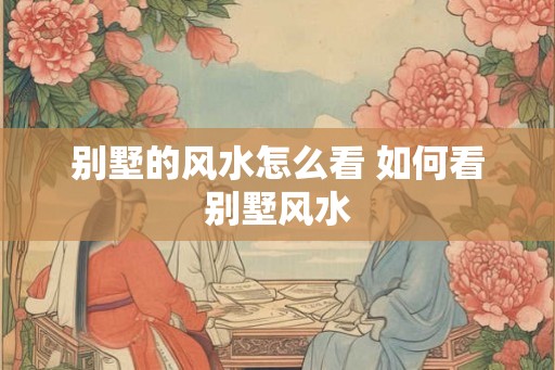 别墅的风水怎么看 如何看别墅风水