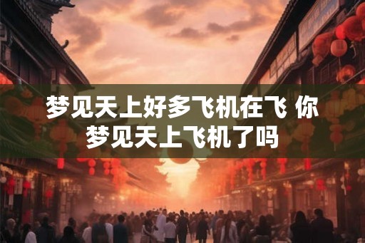 梦见天上好多飞机在飞 你梦见天上飞机了吗