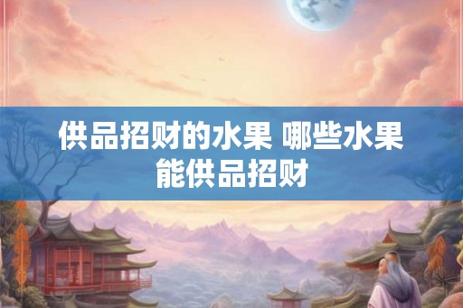 供品招财的水果 哪些水果能供品招财