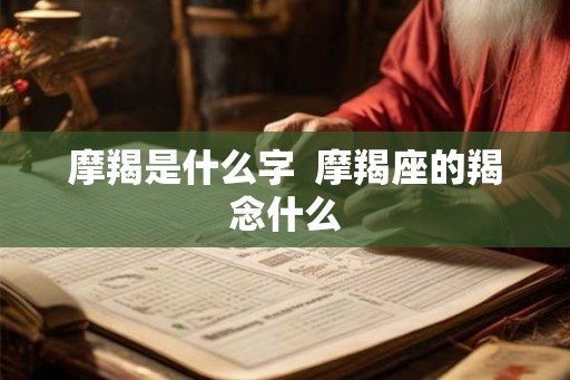 摩羯是什么字 摩羯座的羯念什么 摩羯是什么字 摩羯座的羯念什么