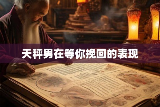 天秤男在等你挽回的表现