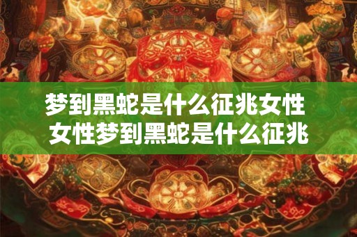 梦到黑蛇是什么征兆女性 女性梦到黑蛇是什么征兆