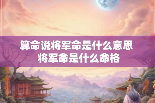 算命说将军命是什么意思  将军命是什么命格