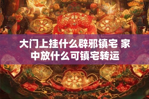 大门上挂什么辟邪镇宅 家中放什么可镇宅转运