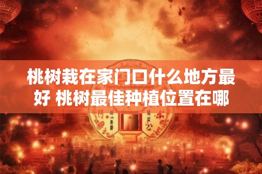 桃树栽在家门口什么地方最好 桃树最佳种植位置在哪里