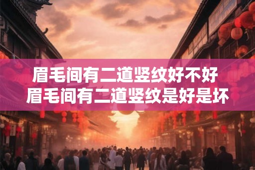 眉毛间有二道竖纹好不好 眉毛间有二道竖纹是好是坏 眉毛间有二道竖纹好不好 眉毛间有二道竖纹是好是坏