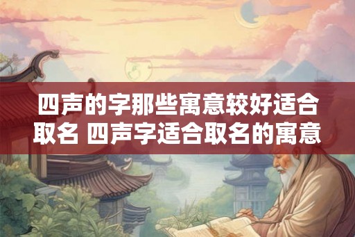 四声的字那些寓意较好适合取名 四声字适合取名的寓意有哪些