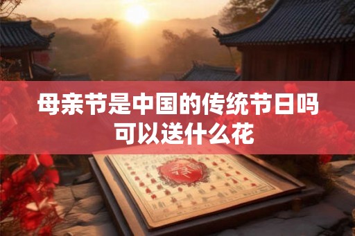 母亲节是中国的传统节日吗 可以送什么花 母亲节是中国的传统节日吗 可以送什么花