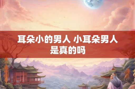 耳朵小的男人 小耳朵男人是真的吗 耳朵小的男人 小耳朵男人是真的吗