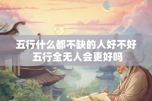 五行什么都不缺的人好不好 五行全无人会更好吗 五行什么都不缺的人好不好 五行全无人会更好吗