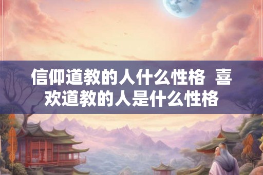 信仰道教的人什么性格  喜欢道教的人是什么性格