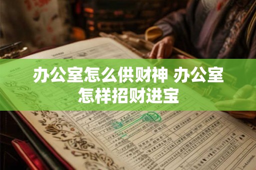 办公室怎么供财神 办公室怎样招财进宝 办公室怎么供财神 办公室怎样招财进宝