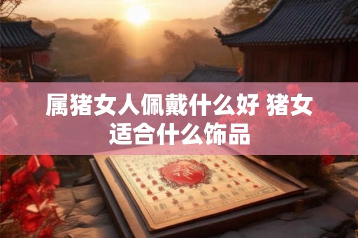 属猪女人佩戴什么好 猪女适合什么饰品