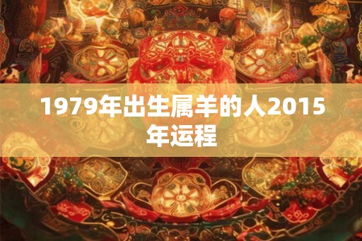 1979年出生属羊的人2015年运程 1979年出生属羊的人2015年运程