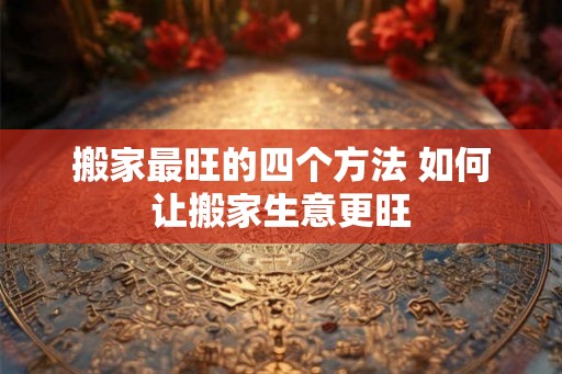 搬家最旺的四个方法 如何让搬家生意更旺