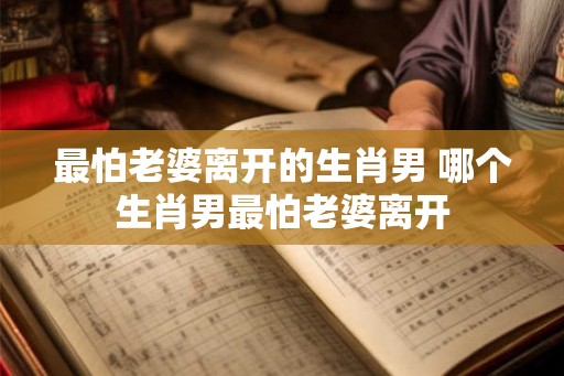 最怕老婆离开的生肖男 哪个生肖男最怕老婆离开