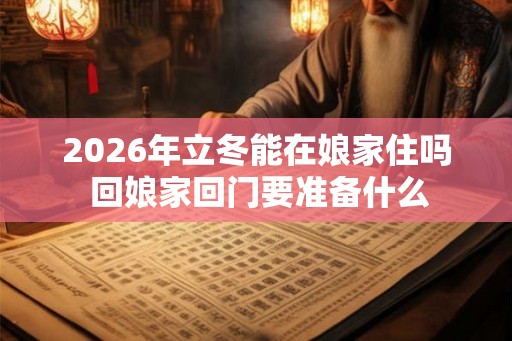 2026年立冬能在娘家住吗 回娘家回门要准备什么
