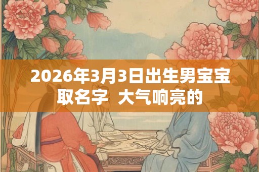 2026年3月3日出生男宝宝取名字  大气响亮的
