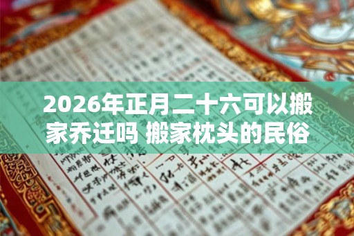 2026年正月二十六可以搬家乔迁吗 搬家枕头的民俗讲究