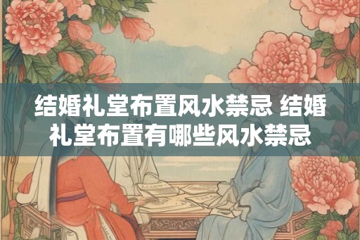 结婚礼堂布置风水禁忌 结婚礼堂布置有哪些风水禁忌
