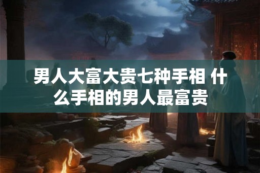 男人大富大贵七种手相 什么手相的男人最富贵
