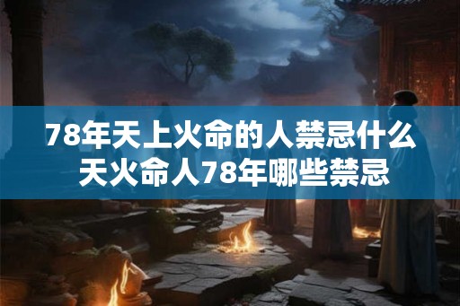 78年天上火命的人禁忌什么 天火命人78年哪些禁忌 78年天上火命的人禁忌什么 天火命人78年哪些禁忌