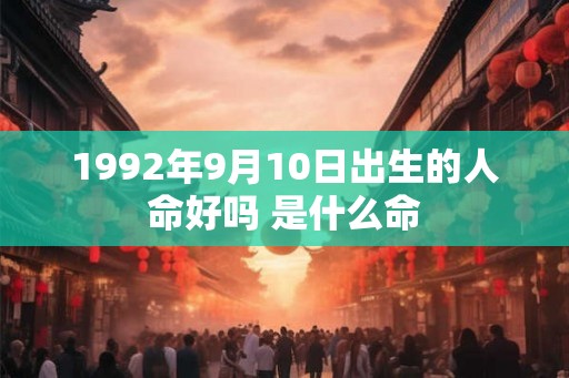 1992年9月10日出生的人命好吗 是什么命 1992年9月10日出生的人命好吗 是什么命