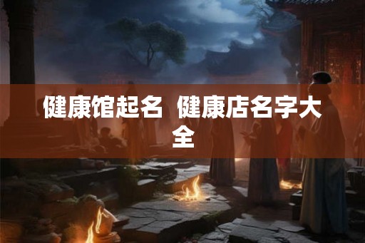 健康馆起名  健康店名字大全