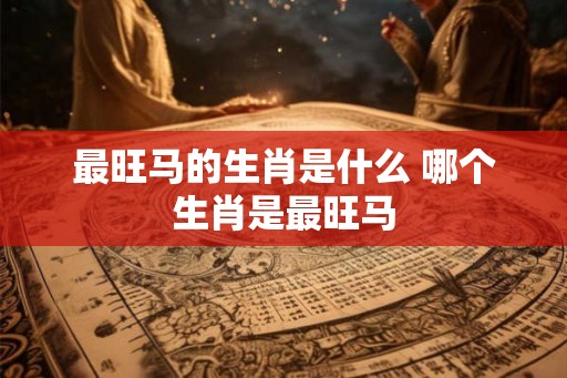 最旺马的生肖是什么 哪个生肖是最旺马