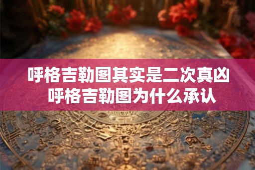 呼格吉勒图其实是二次真凶  呼格吉勒图为什么承认