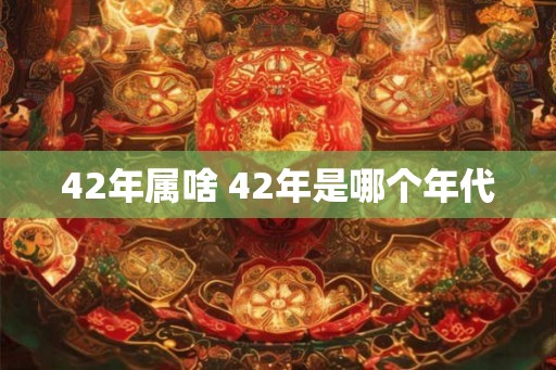 42年属啥 42年是哪个年代
