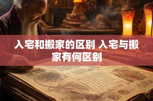 入宅和搬家的区别 入宅与搬家有何区别