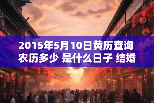 2015年5月10日黄历查询 农历多少 是什么日子 结婚吉时
