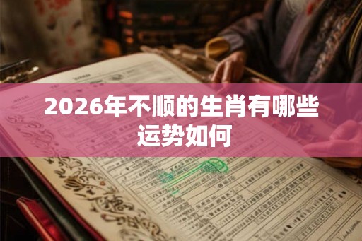 2026年不顺的生肖有哪些 运势如何