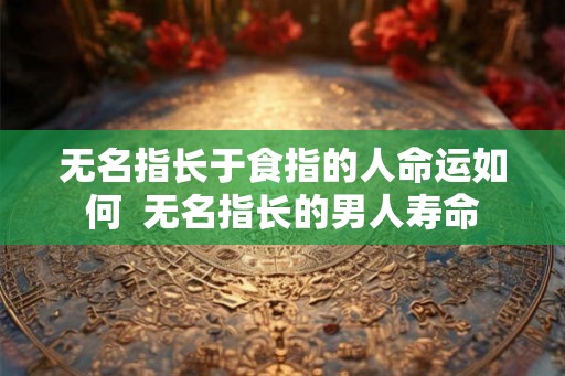 无名指长于食指的人命运如何  无名指长的男人寿命