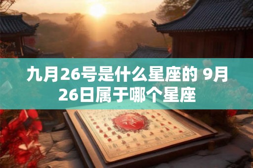 九月26号是什么星座的 9月26日属于哪个星座 九月26号是什么星座的 9月26日属于哪个星座
