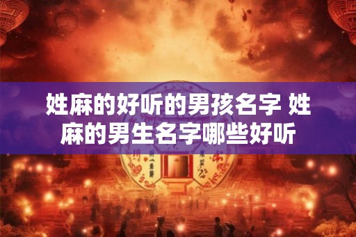 姓麻的好听的男孩名字 姓麻的男生名字哪些好听 姓麻的好听的男孩名字 姓麻的男生名字哪些好听