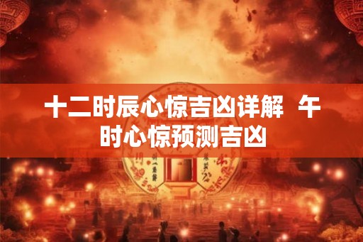 十二时辰心惊吉凶详解  午时心惊预测吉凶