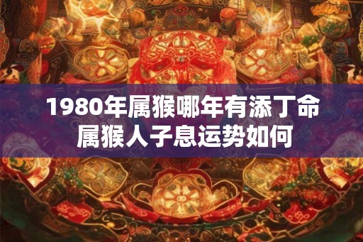 1980年属猴哪年有添丁命 属猴人子息运势如何