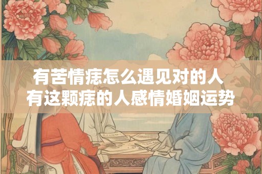有苦情痣怎么遇见对的人 有这颗痣的人感情婚姻运势如何