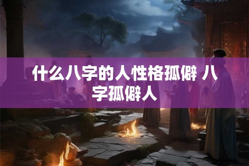 什么八字的人性格孤僻 八字孤僻人 什么八字的人性格孤僻 八字孤僻人